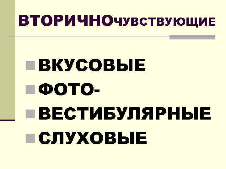 ВТОРИЧНОЧУВСТВУЮЩИЕ n ВКУСОВЫЕ n ФОТОn ВЕСТИБУЛЯРНЫЕ n СЛУХОВЫЕ 
