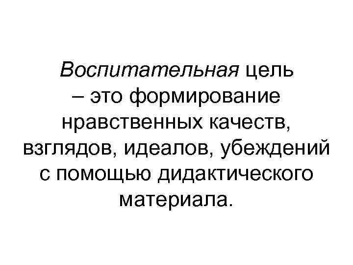   Воспитательная цель – это формирование нравственных качеств, взглядов, идеалов, убеждений  с