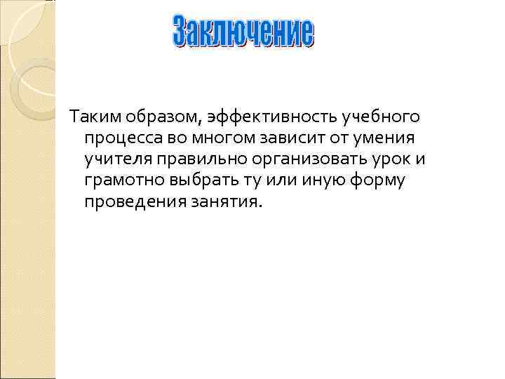 Таким образом, эффективность учебного  процесса во многом зависит от умения  учителя правильно