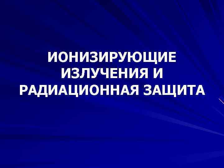 ИОНИЗИРУЮЩИЕ ИЗЛУЧЕНИЯ И РАДИАЦИОННАЯ ЗАЩИТА ИОНИЗИРУЮЩИЕ ИЗЛУЧЕНИЯ И РАДИАЦИОННАЯ ЗАЩИТА