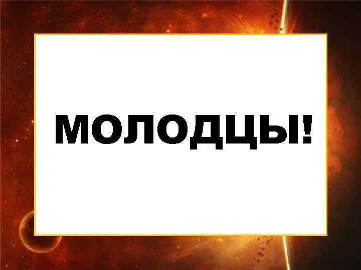 МОЛОДЦЫ! 