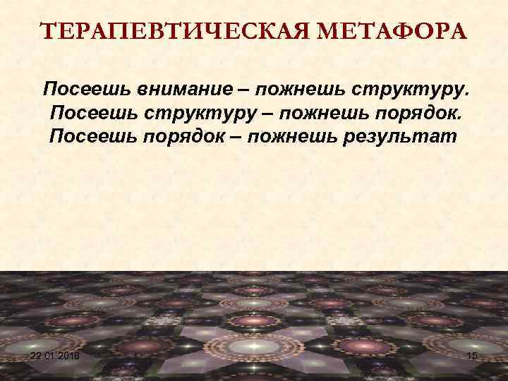  ТЕРАПЕВТИЧЕСКАЯ МЕТАФОРА  Посеешь внимание – пожнешь структуру. Посеешь структуру – пожнешь порядок.