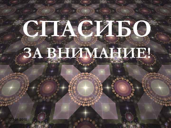   СПАСИБО  ЗА ВНИМАНИЕ!  22. 01. 2018  16 