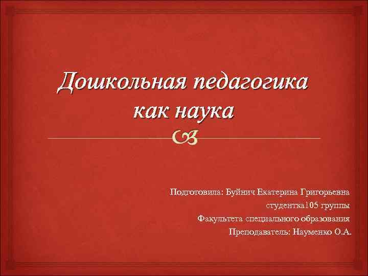 Дошкольная педагогика как наука  Подготовила: Буйнич Екатерина Григорьевна     