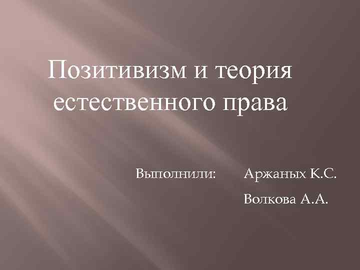 Позитивизм и теория естественного права  Выполнили:  Аржаных К. С.   