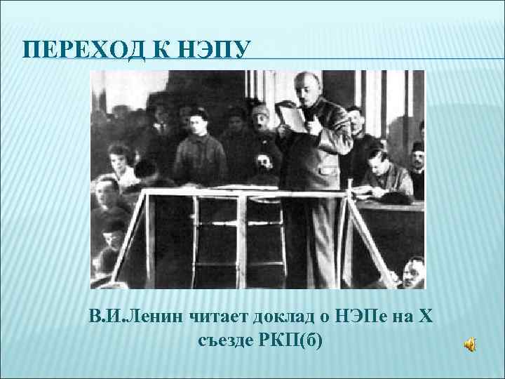 ПЕРЕХОД К НЭПУ   В. И. Ленин читает доклад о НЭПе на X