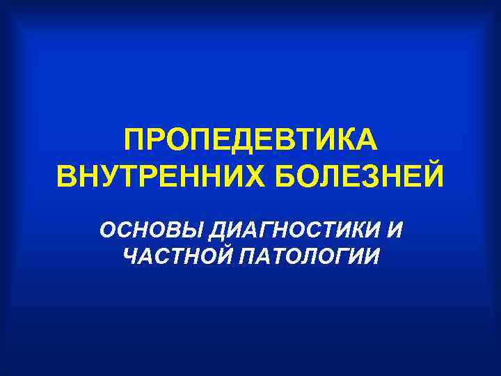   ПРОПЕДЕВТИКА ВНУТРЕННИХ БОЛЕЗНЕЙ  ОСНОВЫ ДИАГНОСТИКИ И  ЧАСТНОЙ ПАТОЛОГИИ 