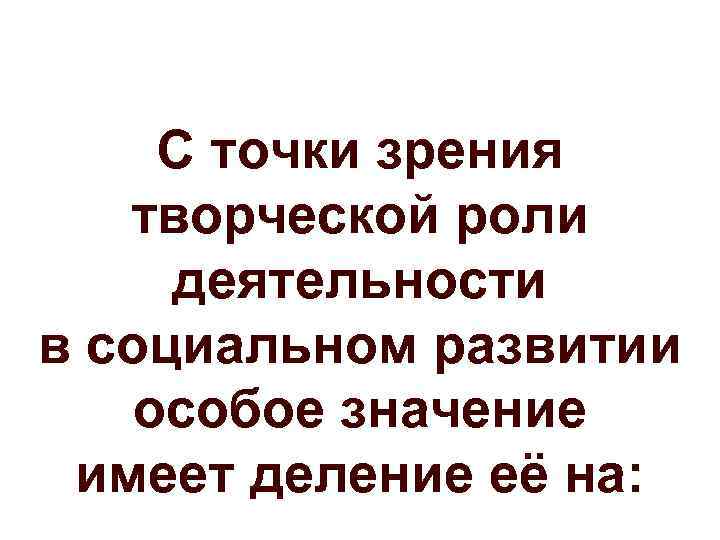  С точки зрения  творческой роли деятельности в социальном развитии особое значение имеет