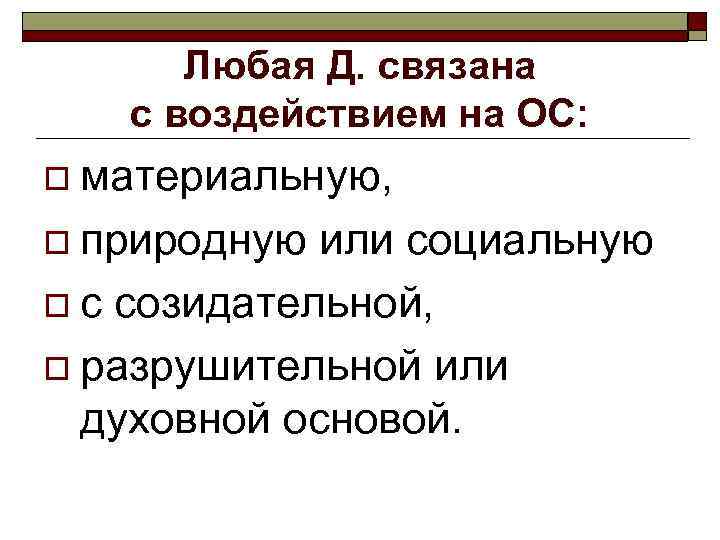  Любая Д. связана  с воздействием на ОС: o материальную,  o природную