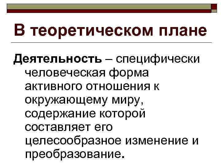 В теоретическом плане Деятельность – специфически человеческая форма активного отношения к окружающему миру, 