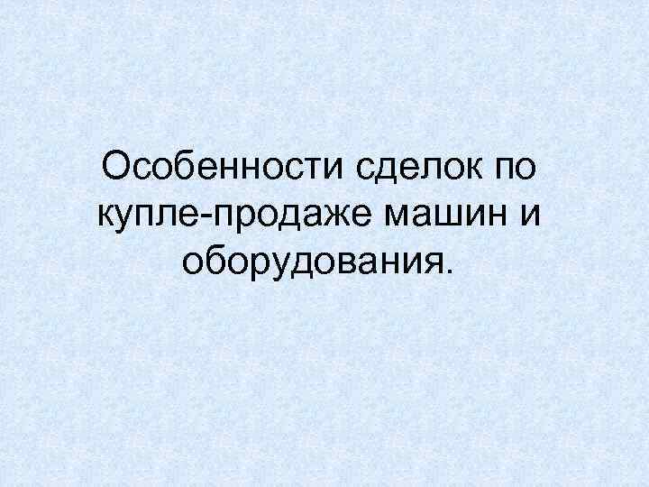 Особенности сделок по купле-продаже машин и оборудования. 