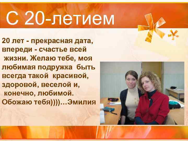 С 20 -летием 20 лет - прекрасная дата, впереди - счастье всей жизни. Желаю