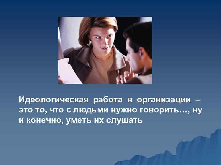 Идеологическая работа в организации – это то, что с людьми нужно говорить…, ну и