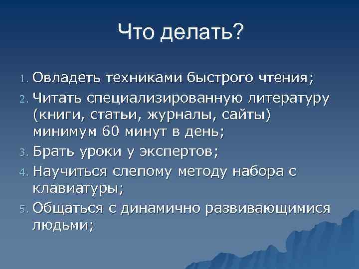   Что делать? 1. Овладеть техниками быстрого чтения; 2. Читать специализированную литературу (книги,