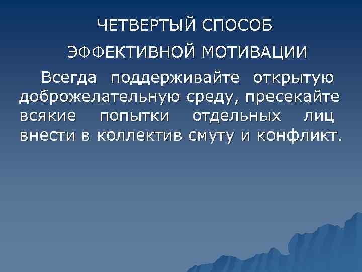   ЧЕТВЕРТЫЙ СПОСОБ ЭФФЕКТИВНОЙ МОТИВАЦИИ  Всегда поддерживайте открытую доброжелательную среду, пресекайте всякие