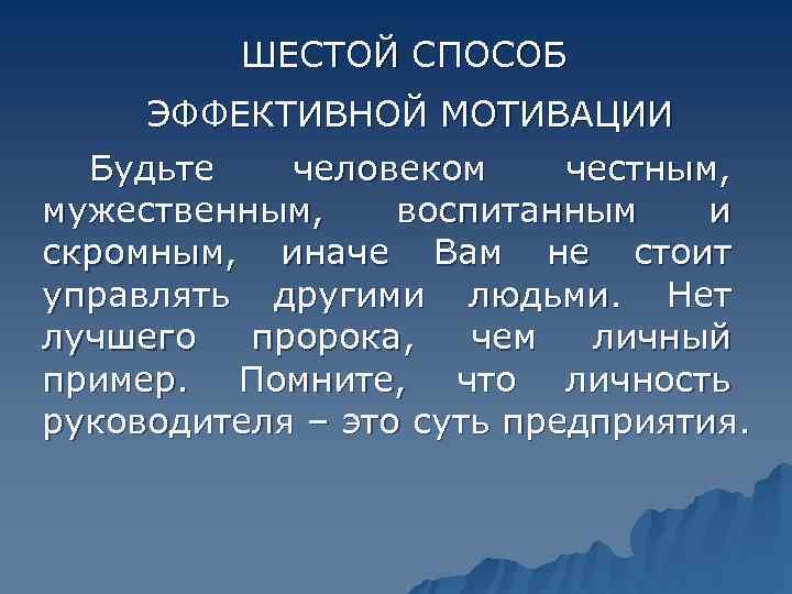    ШЕСТОЙ СПОСОБ ЭФФЕКТИВНОЙ МОТИВАЦИИ  Будьте  человеком честным,  мужественным,