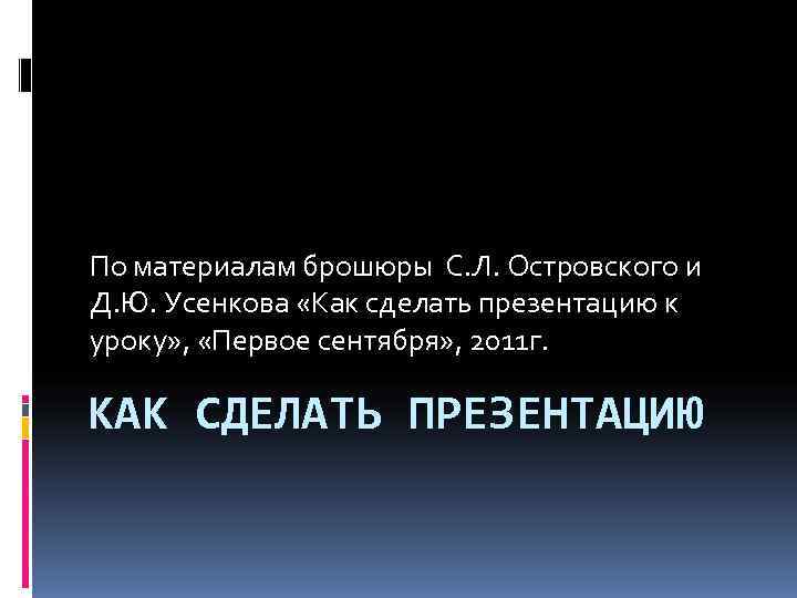 По материалам брошюры С. Л. Островского и Д. Ю. Усенкова «Как сделать презентацию к