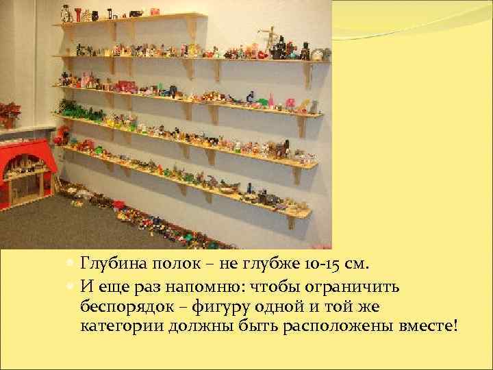  Глубина полок – не глубже 10 -15 см.  И еще раз напомню: