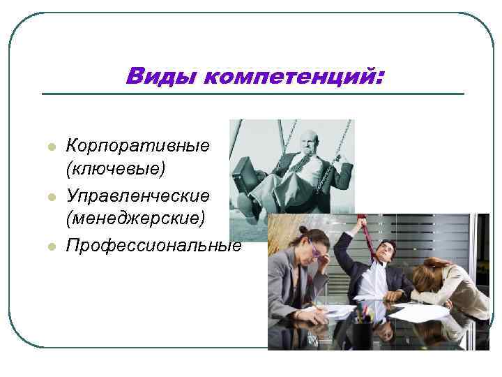    Виды компетенций:  l  Корпоративные (ключевые) l  Управленческие (менеджерские)