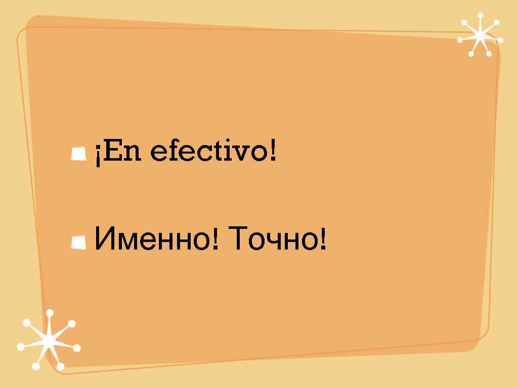 ¡En efectivo! Именно! Точно! 