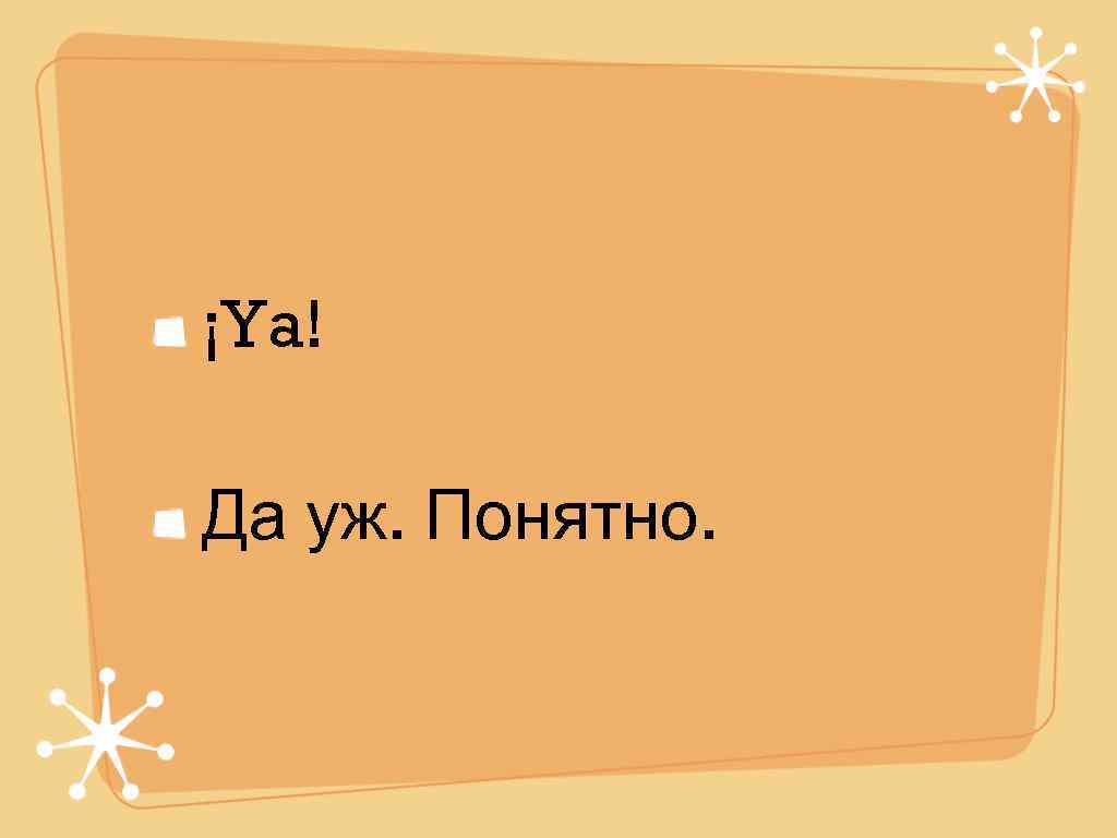 ¡Ya! Да уж. Понятно. 