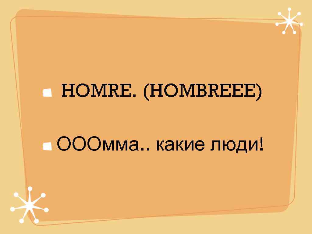 HOMRE. (HOMBREEE) ОООмма. . какие люди! 