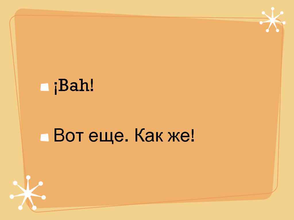 ¡Bah! Вот еще. Как же! 