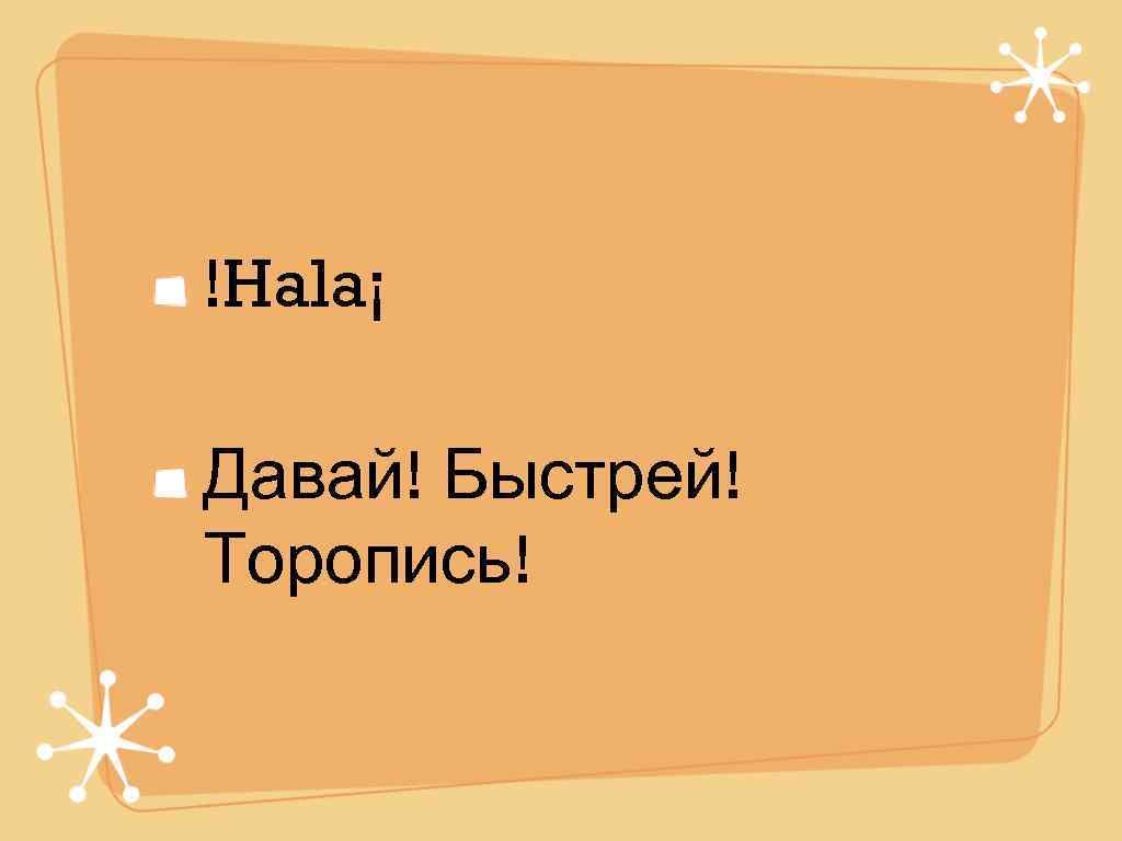!Hala¡ Давай! Быстрей! Торопись! 