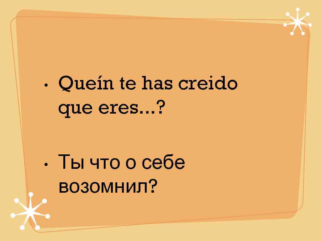  •  Queín te has creido que eres. . . ?  •