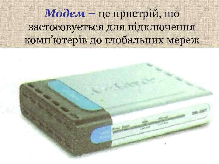  Модем – це пристрій, що застосовується для підключення комп’ютерів до глобальних мереж
