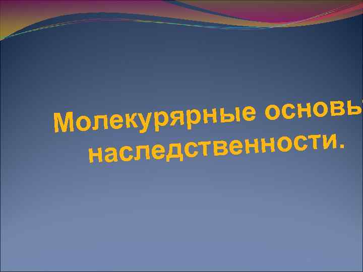 М олекурярн ые основы  наследственности. 
