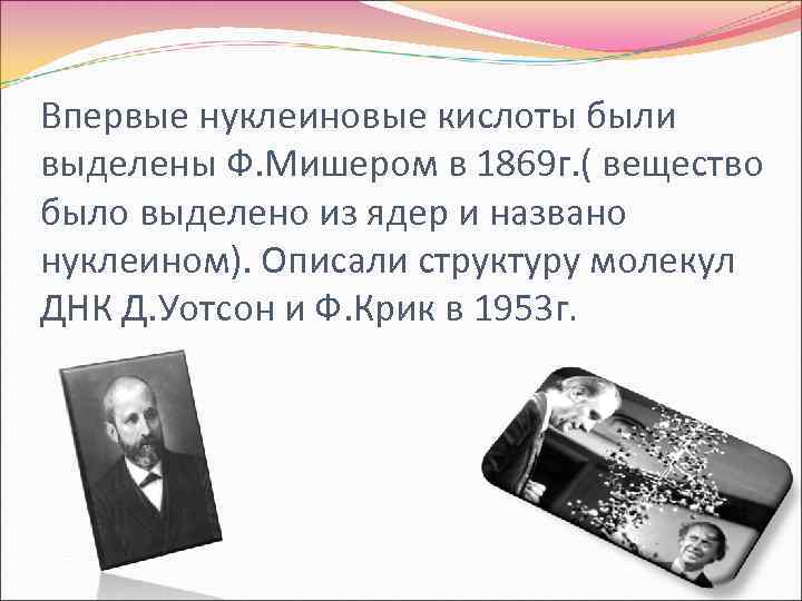Впервые нуклеиновые кислоты были выделены Ф. Мишером в 1869 г. ( вещество было выделено