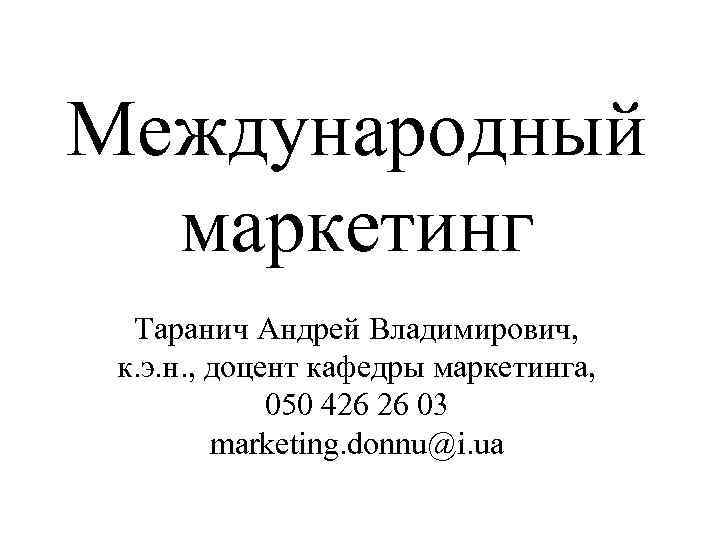 Международный  маркетинг Таранич Андрей Владимирович,  к. э. н. , доцент кафедры маркетинга,