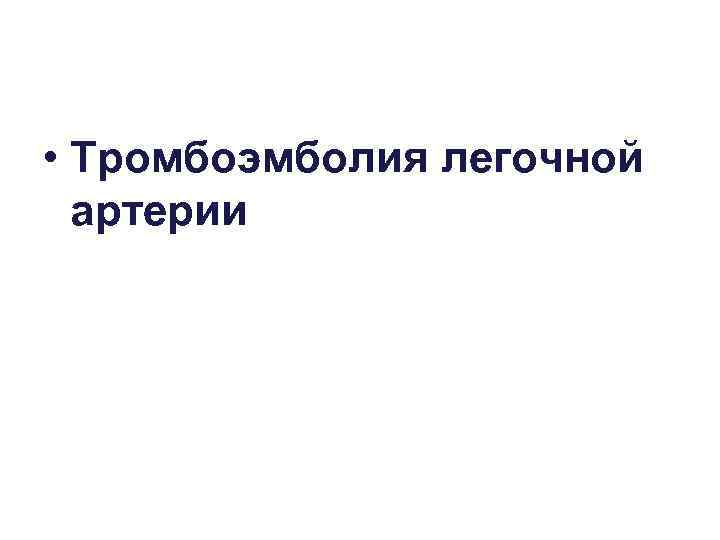  • Тромбоэмболия легочной  артерии 