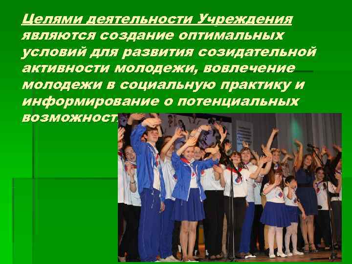 Целями деятельности Учреждения являются создание оптимальных условий для развития созидательной активности молодежи, вовлечение молодежи