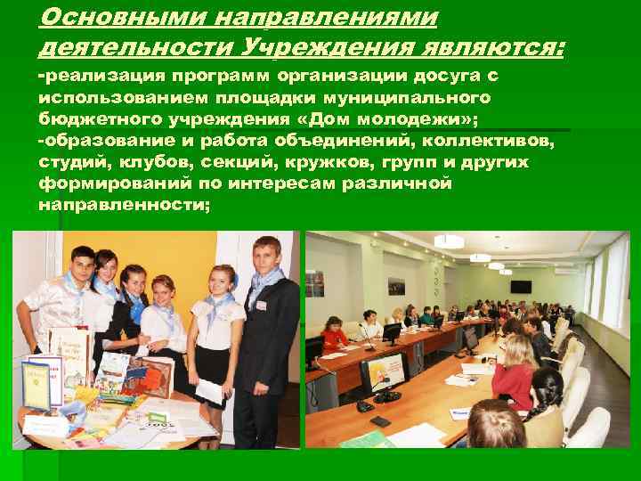 Основными направлениями деятельности Учреждения являются: -реализация программ организации досуга с использованием площадки муниципального бюджетного