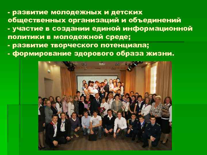 - развитие молодежных и детских общественных организаций и объединений - участие в создании единой