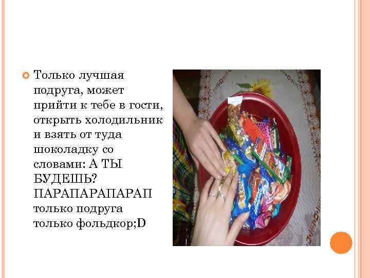   Только лучшая подруга, может прийти к тебе в гости, открыть холодильник и