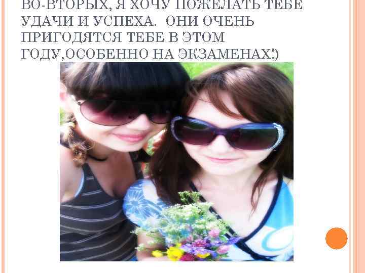 ВО-ВТОРЫХ, Я ХОЧУ ПОЖЕЛАТЬ ТЕБЕ УДАЧИ И УСПЕХА. ОНИ ОЧЕНЬ ПРИГОДЯТСЯ ТЕБЕ В ЭТОМ