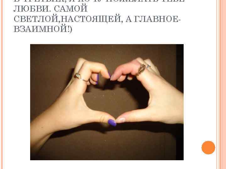 В-ТРЕТЬИХ, Я ХОЧУ ПОЖЕЛАТЬ ТЕБЕ ЛЮБВИ. САМОЙ СВЕТЛОЙ, НАСТОЯЩЕЙ, А ГЛАВНОЕ- ВЗАИМНОЙ!) 