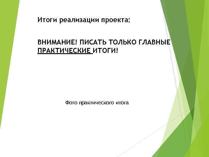 Итоги реализации проекта:  ВНИМАНИЕ! ПИСАТЬ ТОЛЬКО ГЛАВНЫЕ ПРАКТИЧЕСКИЕ ИТОГИ!  Фото практического итога