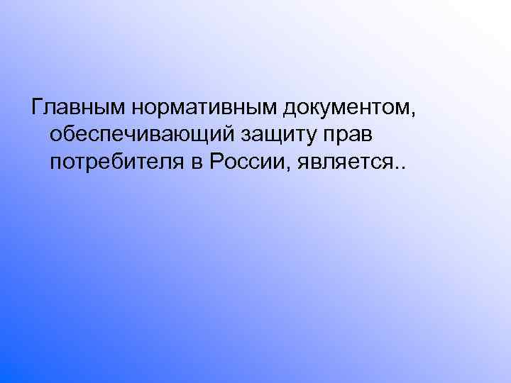 Главным нормативным документом,  обеспечивающий защиту прав  потребителя в России, является. . 