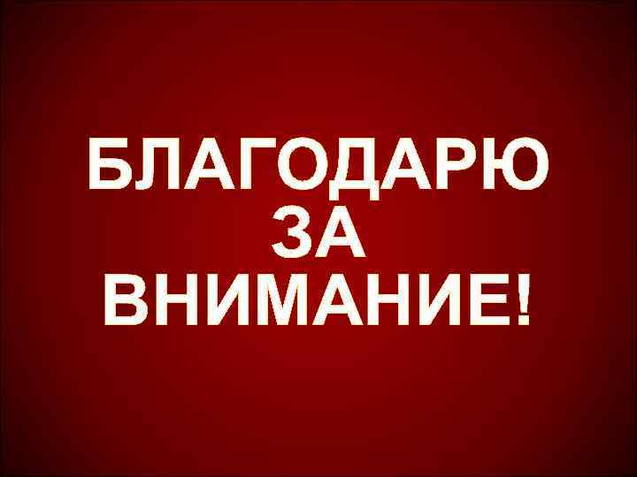 БЛАГОДАРЮ ЗА ВНИМАНИЕ! 