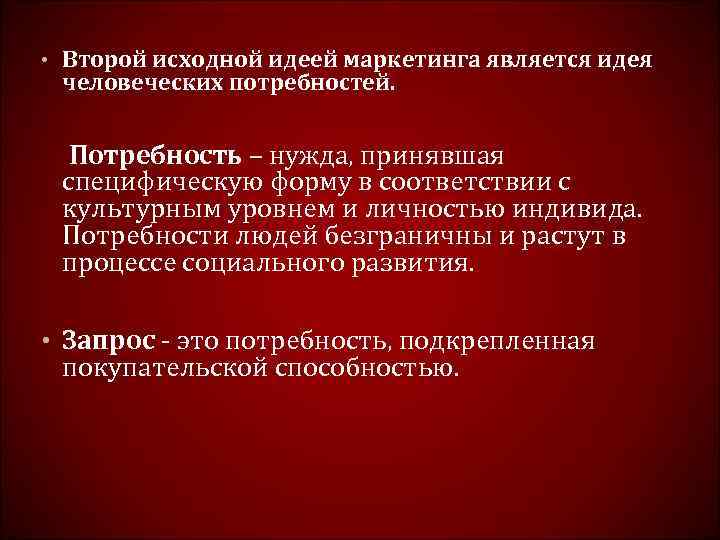  • Второй исходной идеей маркетинга является идея человеческих потребностей. Потребность – нужда, принявшая