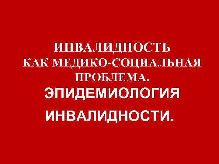 ИНВАЛИДНОСТЬ КАК МЕДИКО-СОЦИАЛЬНАЯ ПРОБЛЕМА. ЭПИДЕМИОЛОГИЯ ИНВАЛИДНОСТИ. ИНВАЛИДНОСТЬ КАК МЕДИКО-СОЦИАЛЬНАЯ ПРОБЛЕМА. ЭПИДЕМИОЛОГИЯ ИНВАЛИДНОСТИ.