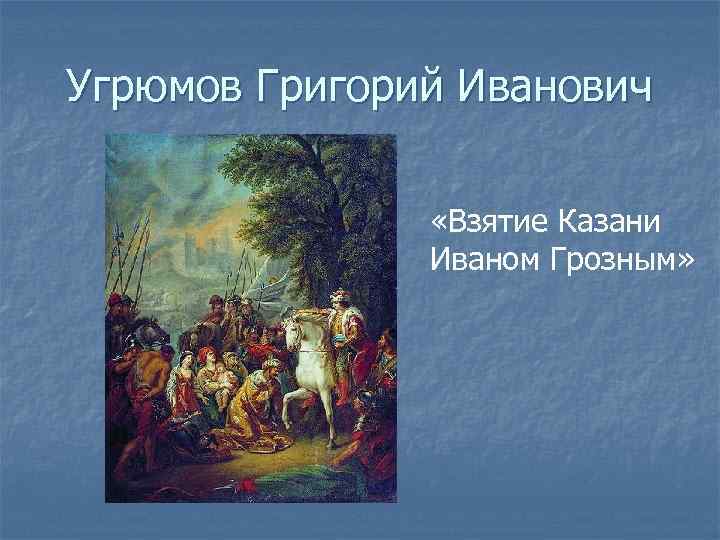 Угрюмов Григорий Иванович   «Взятие Казани    Иваном Грозным» 