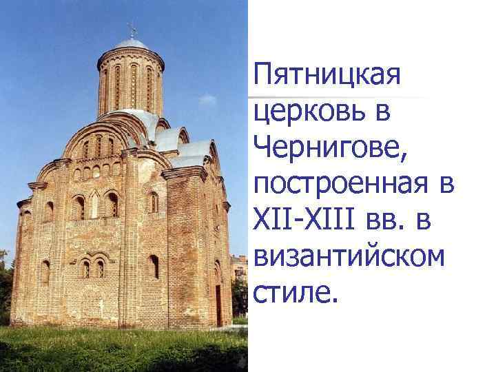  Пятницкая церковь в Чернигове,  построенная в XII-XIII вв. в византийском стиле. 