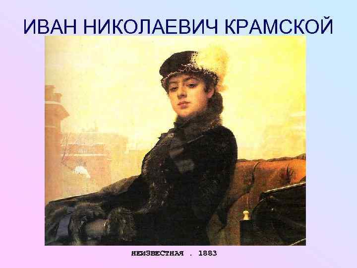 ИВАН НИКОЛАЕВИЧ КРАМСКОЙ   НЕИЗВЕСТНАЯ. 1883 