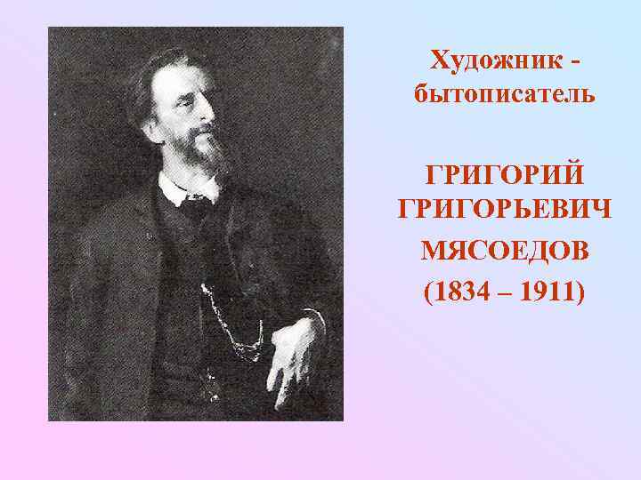  Художник - бытописатель  ГРИГОРИЙ ГРИГОРЬЕВИЧ МЯСОЕДОВ  (1834 – 1911) 