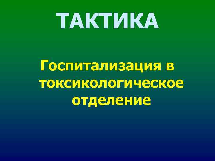 ТАКТИКА Госпитализация в токсикологическое отделение ТАКТИКА Госпитализация в токсикологическое отделение